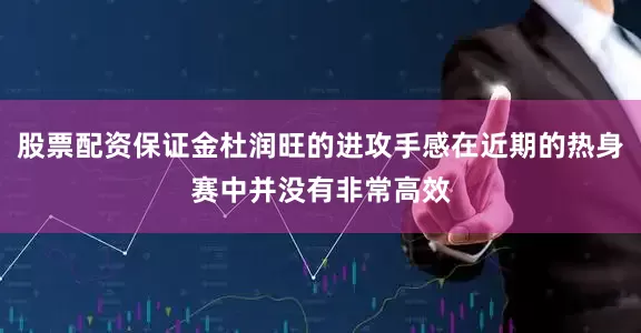 股票配资保证金杜润旺的进攻手感在近期的热身赛中并没有非常高效