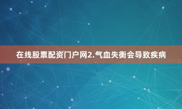 在线股票配资门户网2.气血失衡会导致疾病