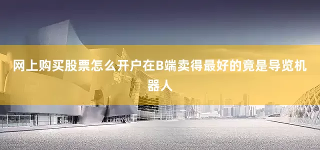 网上购买股票怎么开户在B端卖得最好的竟是导览机器人