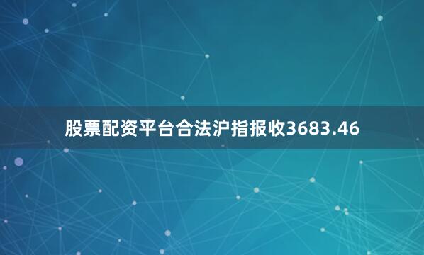 股票配资平台合法沪指报收3683.46