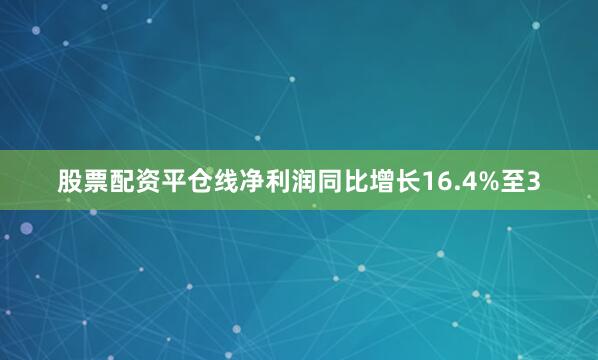 股票配资平仓线净利润同比增长16.4%至3