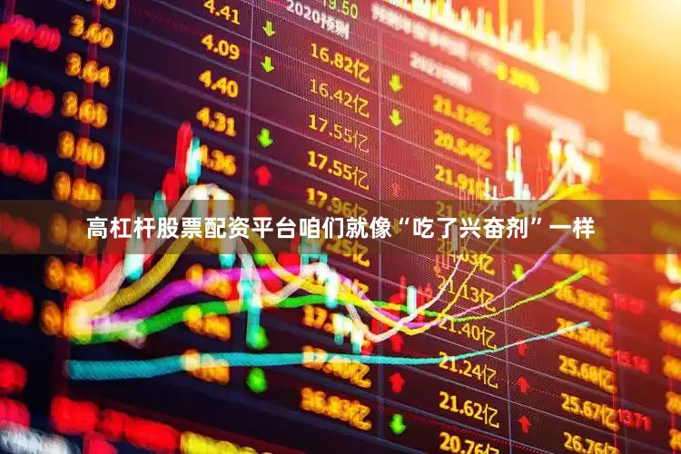 高杠杆股票配资平台咱们就像“吃了兴奋剂”一样