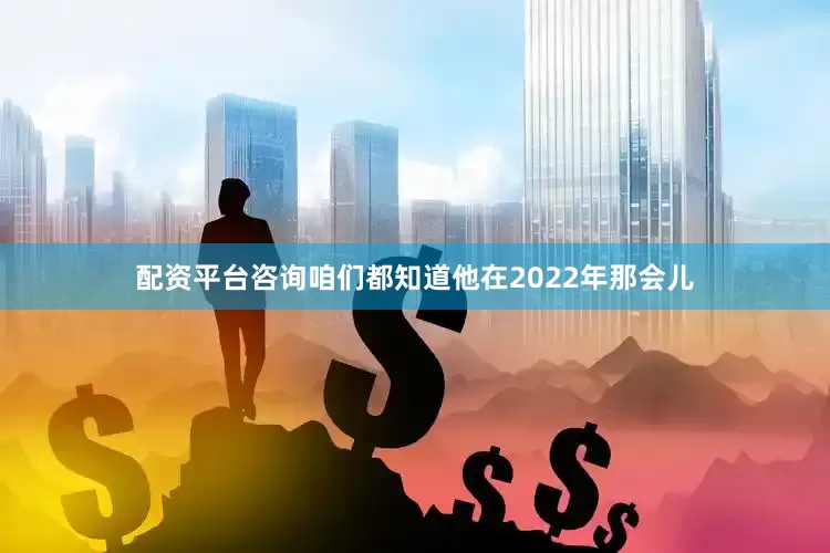 配资平台咨询咱们都知道他在2022年那会儿