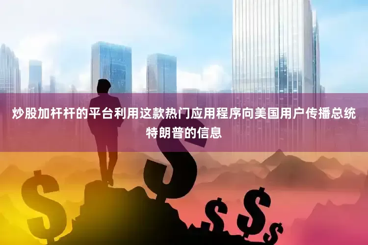 炒股加杆杆的平台利用这款热门应用程序向美国用户传播总统特朗普的信息