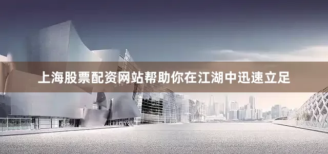 上海股票配资网站帮助你在江湖中迅速立足