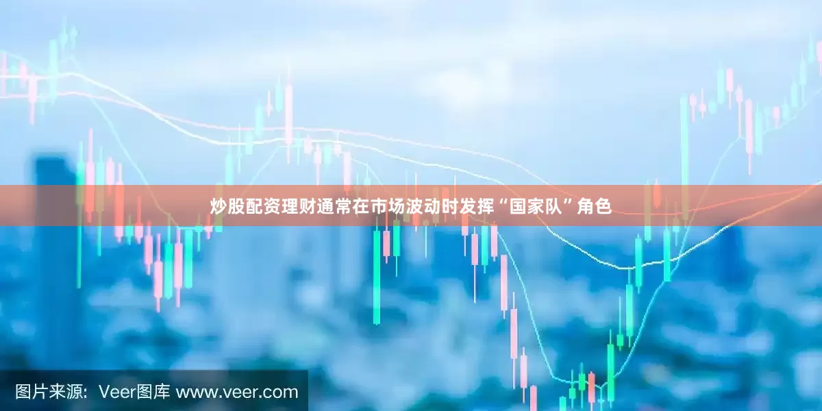 炒股配资理财通常在市场波动时发挥“国家队”角色