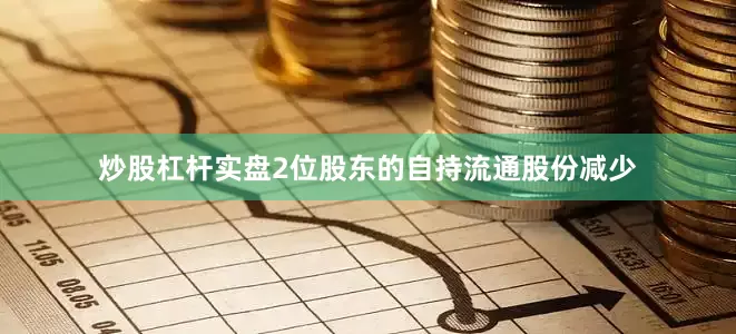 炒股杠杆实盘2位股东的自持流通股份减少