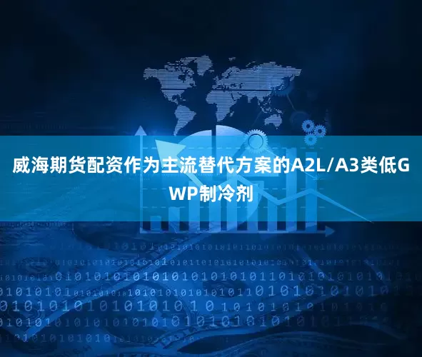 威海期货配资作为主流替代方案的A2L/A3类低GWP制冷剂