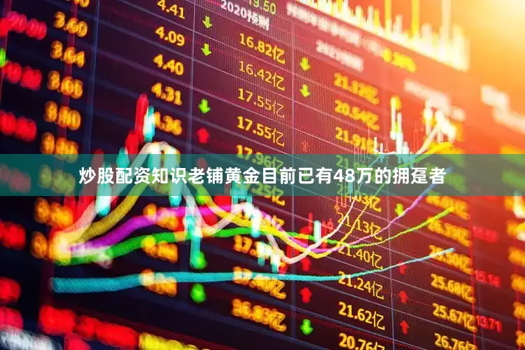 炒股配资知识老铺黄金目前已有48万的拥趸者