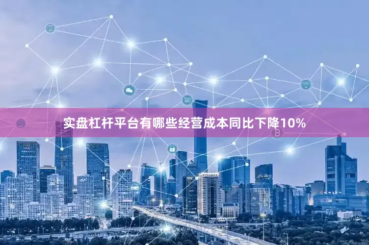 实盘杠杆平台有哪些经营成本同比下降10%