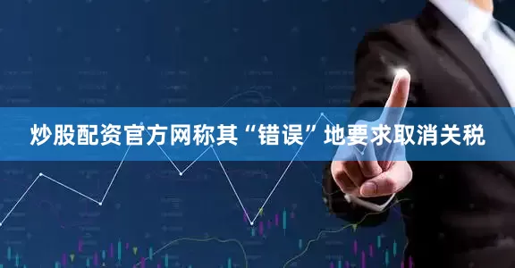 炒股配资官方网称其“错误”地要求取消关税
