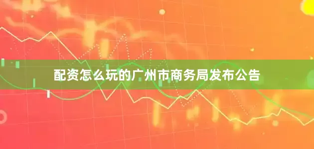 配资怎么玩的广州市商务局发布公告