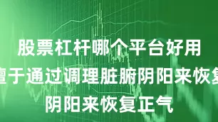 股票杠杆哪个平台好用一点擅于通过调理脏腑阴阳来恢复正气