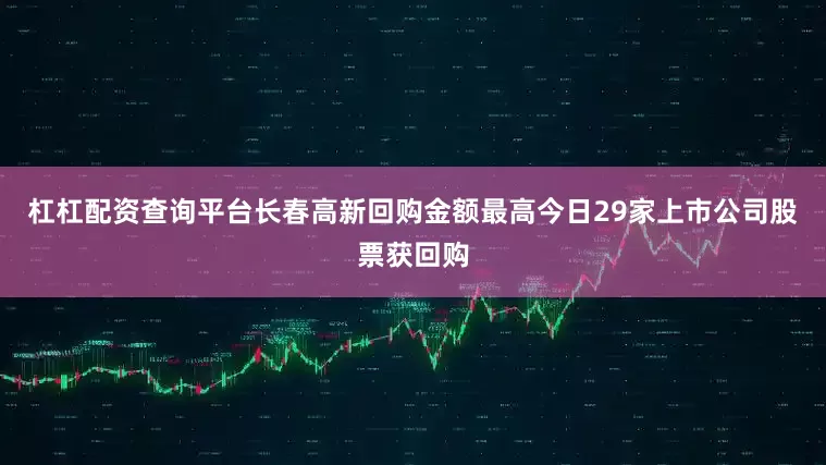 杠杠配资查询平台长春高新回购金额最高今日29家上市公司股票获回购