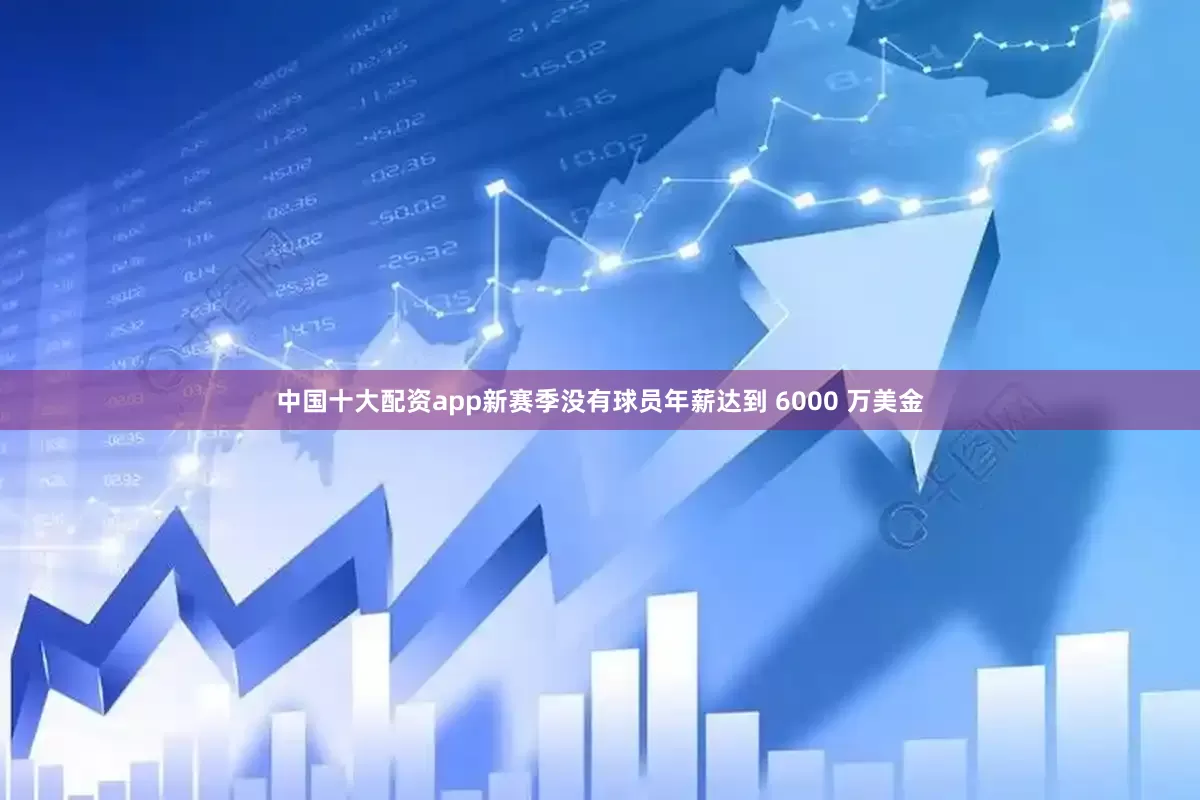 中国十大配资app新赛季没有球员年薪达到 6000 万美金