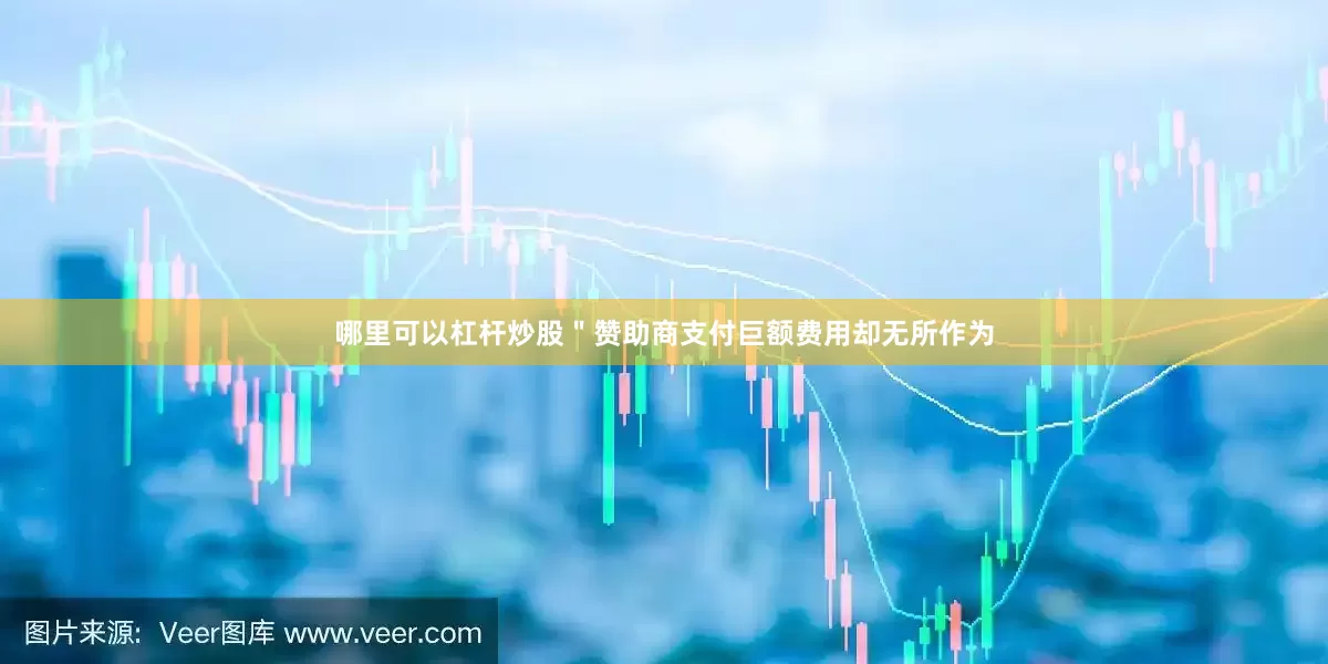 哪里可以杠杆炒股＂赞助商支付巨额费用却无所作为