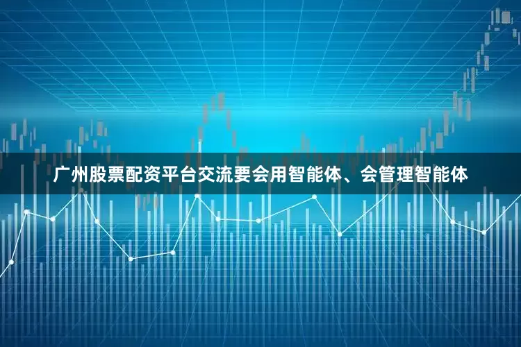 广州股票配资平台交流要会用智能体、会管理智能体