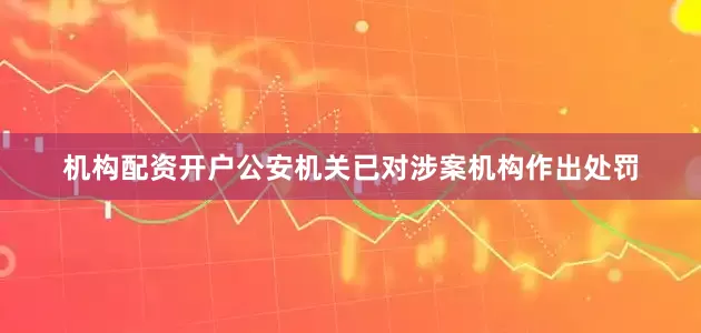 机构配资开户公安机关已对涉案机构作出处罚