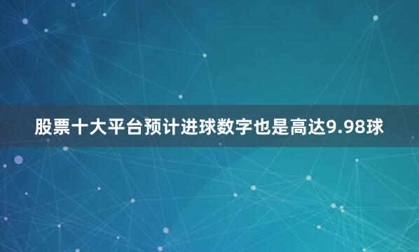 股票十大平台预计进球数字也是高达9.98球
