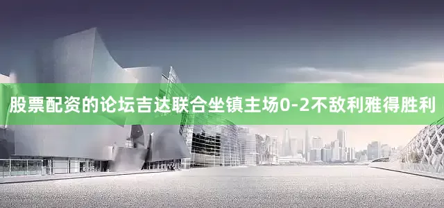 股票配资的论坛吉达联合坐镇主场0-2不敌利雅得胜利