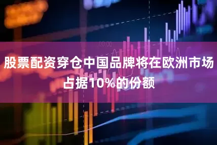 股票配资穿仓中国品牌将在欧洲市场占据10%的份额